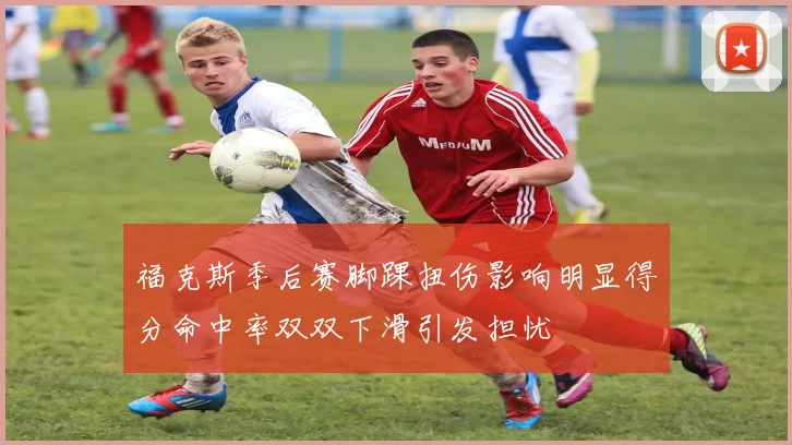 福克斯季后赛脚踝扭伤影响明显得分命中率双双下滑引发担忧