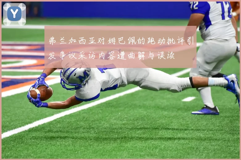 弗兰加西亚对姆巴佩的跑动批评引发争议采访内容遭曲解与误读