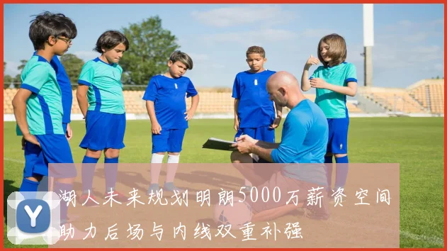 湖人未来规划明朗5000万薪资空间助力后场与内线双重补强