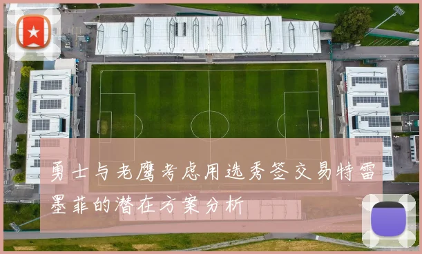 勇士与老鹰考虑用选秀签交易特雷墨菲的潜在方案分析