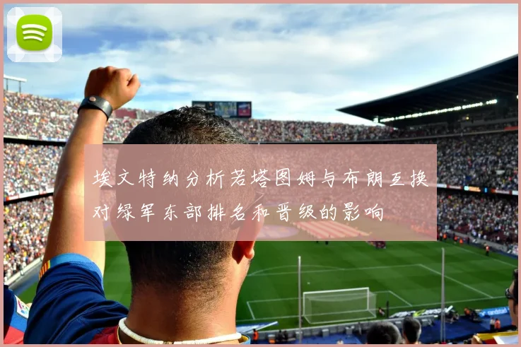 埃文特纳分析若塔图姆与布朗互换对绿军东部排名和晋级的影响