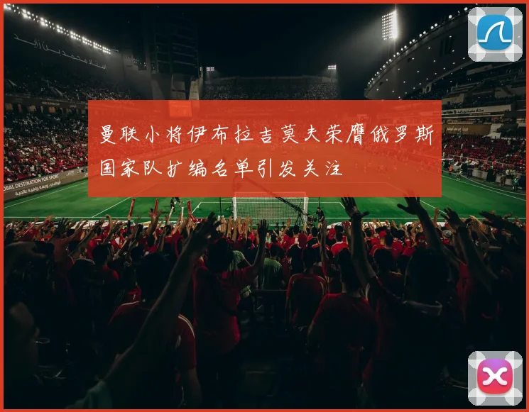 曼联小将伊布拉吉莫夫荣膺俄罗斯国家队扩编名单引发关注