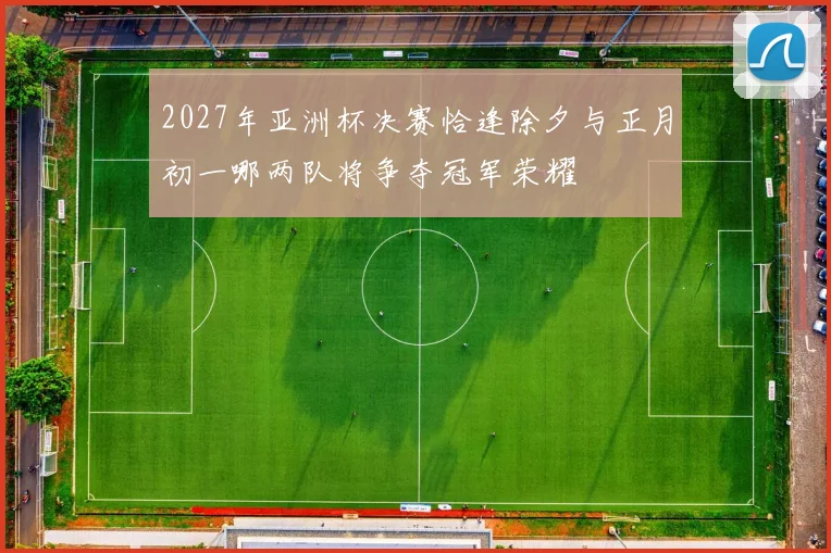 2027年亚洲杯决赛恰逢除夕与正月初一哪两队将争夺冠军荣耀