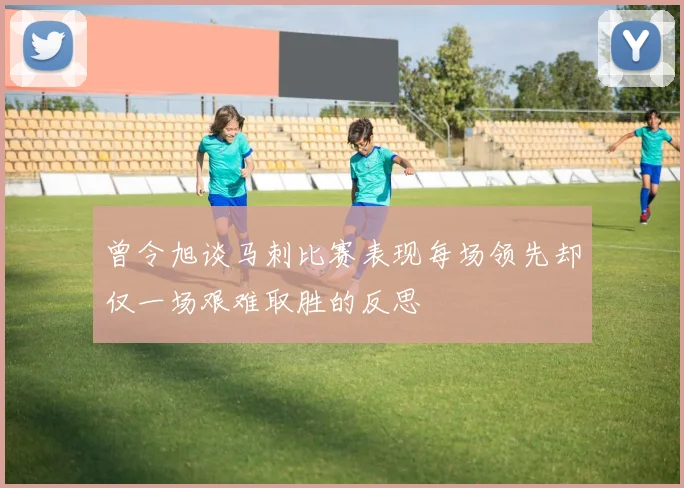 曾令旭谈马刺比赛表现每场领先却仅一场艰难取胜的反思