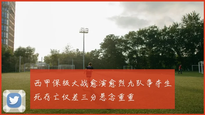 西甲保级大战愈演愈烈九队争夺生死存亡仅差三分悬念重重