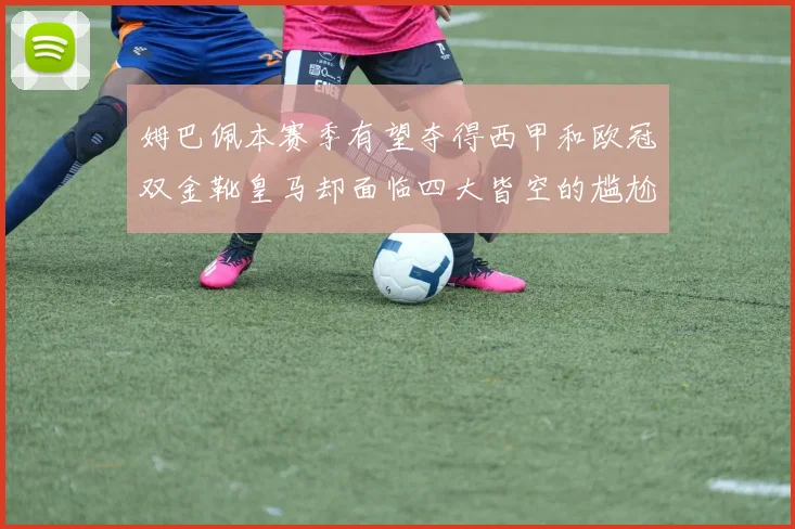 姆巴佩本赛季有望夺得西甲和欧冠双金靴皇马却面临四大皆空的尴尬局面