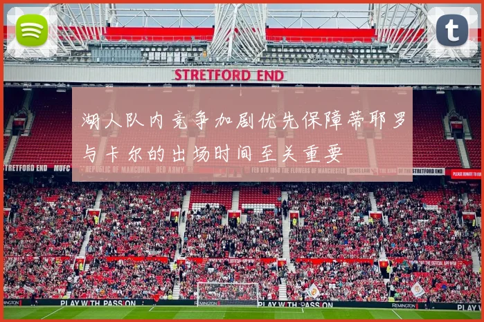 湖人队内竞争加剧优先保障蒂耶罗与卡尔的出场时间至关重要