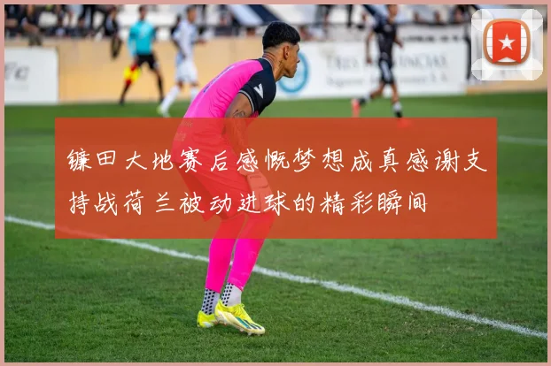 镰田大地赛后感慨梦想成真感谢支持战荷兰被动进球的精彩瞬间