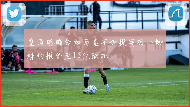 皇马明确告知马竞不会提高对小蜘蛛的报价至15亿欧元