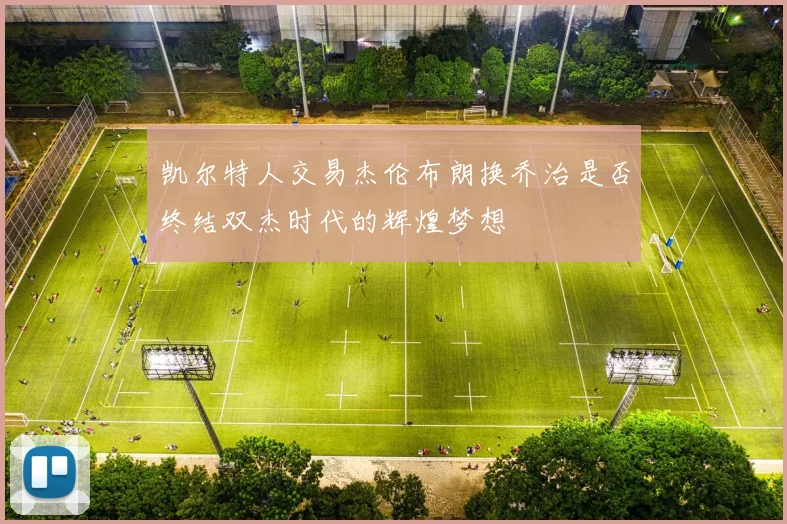 凯尔特人交易杰伦布朗换乔治是否终结双杰时代的辉煌梦想
