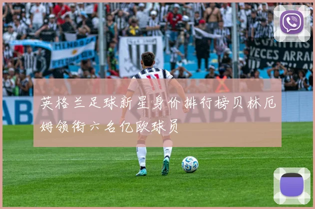 英格兰足球新星身价排行榜贝林厄姆领衔六名亿欧球员