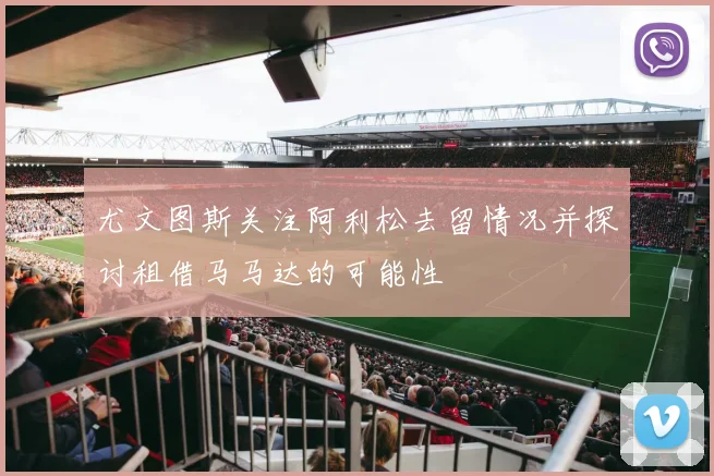 尤文图斯关注阿利松去留情况并探讨租借马马达的可能性