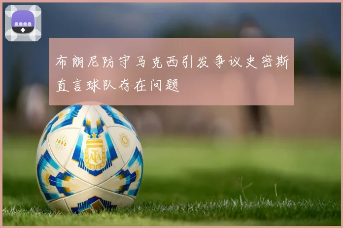 布朗尼防守马克西引发争议史密斯直言球队存在问题