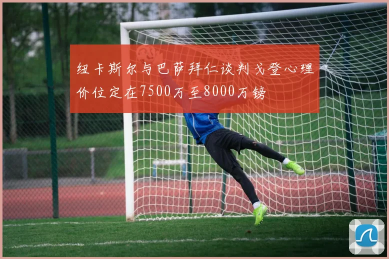 纽卡斯尔与巴萨拜仁谈判戈登心理价位定在7500万至8000万镑