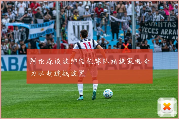 阿伦森谈波帅信任球队轮换策略全力以赴迎战波黑