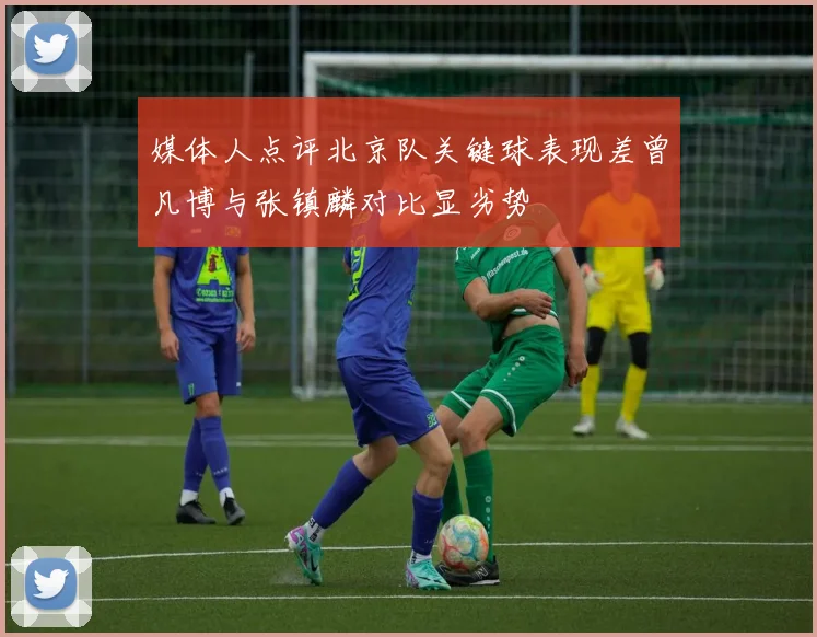 媒体人点评北京队关键球表现差曾凡博与张镇麟对比显劣势