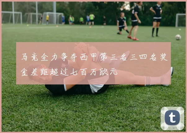 马竞全力争夺西甲第三名三四名奖金差距超过七百万欧元