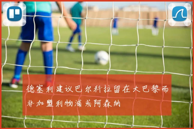 德塞利建议巴尔科拉留在大巴黎而非加盟利物浦或阿森纳