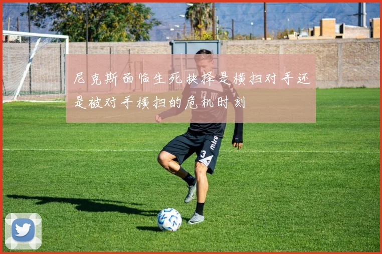 尼克斯面临生死抉择是横扫对手还是被对手横扫的危机时刻